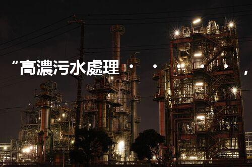 “高濃污水處理，綠色環(huán)保新篇章”
